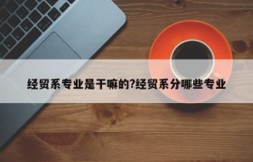 经贸系专业是干嘛的?经贸系分哪些专业