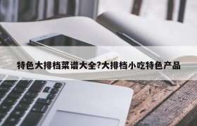 特色大排档菜谱大全?大排档小吃特色产品