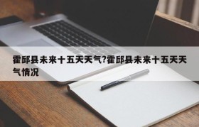 霍邱县未来十五天天气?霍邱县未来十五天天气情况